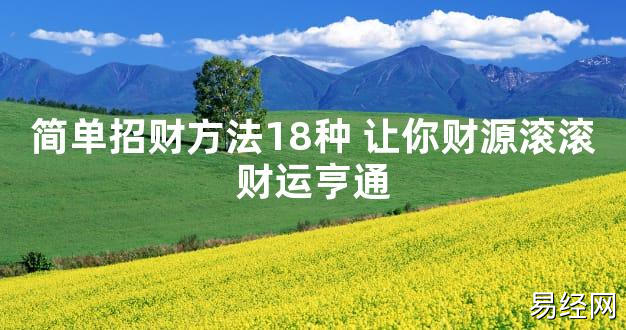 【2024最新风水】简单招财方法18种 让你财源滚滚财运亨通【好运风水】